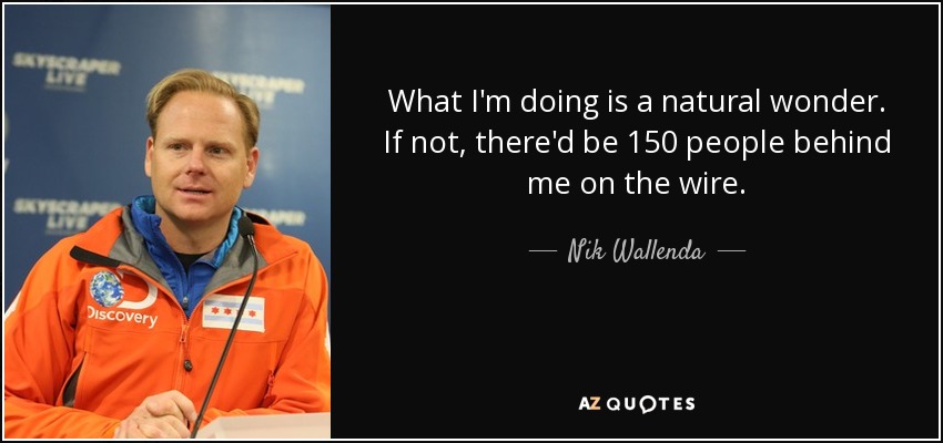 What I'm doing is a natural wonder. If not, there'd be 150 people behind me on the wire. - Nik Wallenda