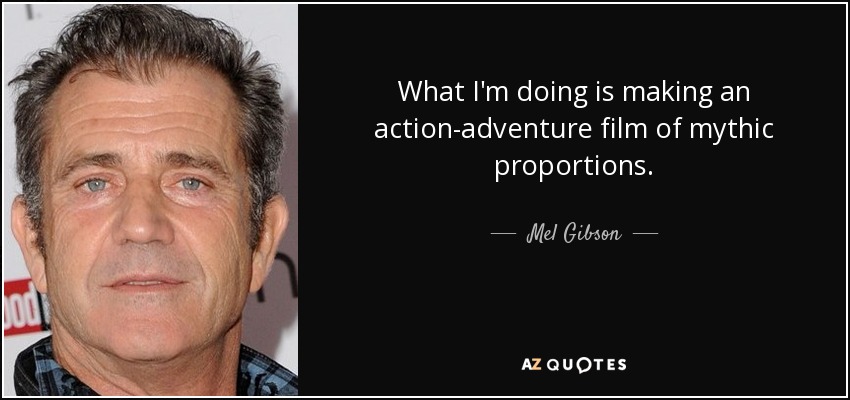 What I'm doing is making an action-adventure film of mythic proportions. - Mel Gibson