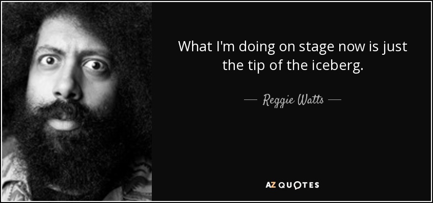 What I'm doing on stage now is just the tip of the iceberg. - Reggie Watts