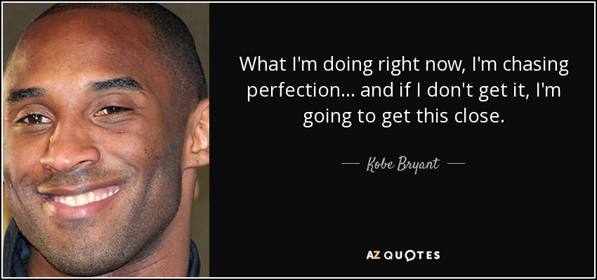 What I'm doing right now, I'm chasing perfection... and if I don't get it, I'm going to get this close. - Kobe Bryant