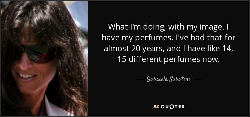 What I'm doing, with my image, I have my perfumes. I've had that for almost 20 years, and I have like 14, 15 different perfumes now. - Gabriela Sabatini