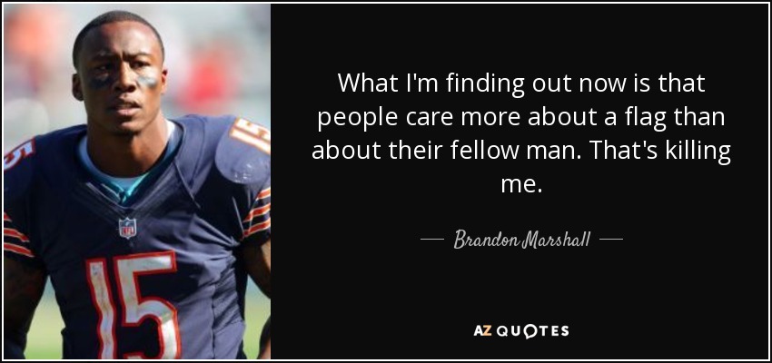 What I'm finding out now is that people care more about a flag than about their fellow man. That's killing me. - Brandon Marshall