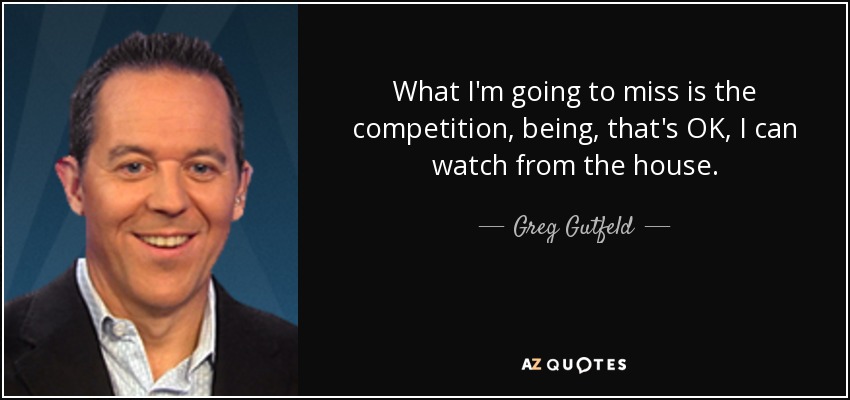 What I'm going to miss is the competition, being, that's OK, I can watch from the house. - Greg Gutfeld