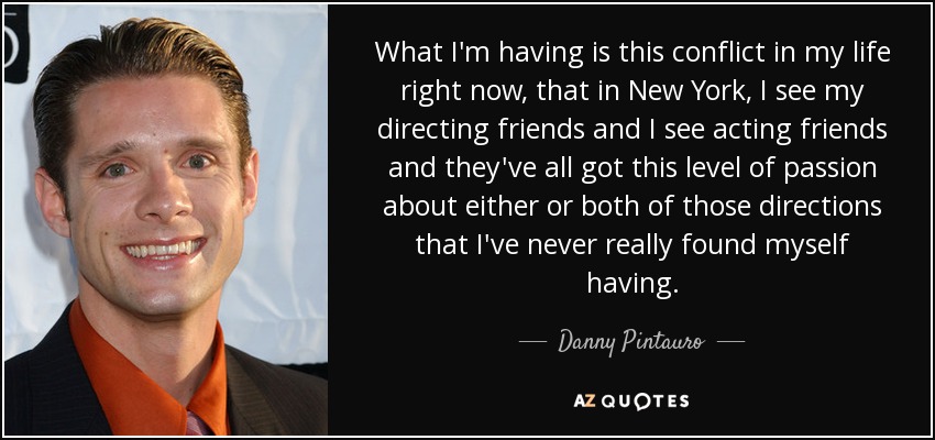 What I'm having is this conflict in my life right now, that in New York, I see my directing friends and I see acting friends and they've all got this level of passion about either or both of those directions that I've never really found myself having. - Danny Pintauro
