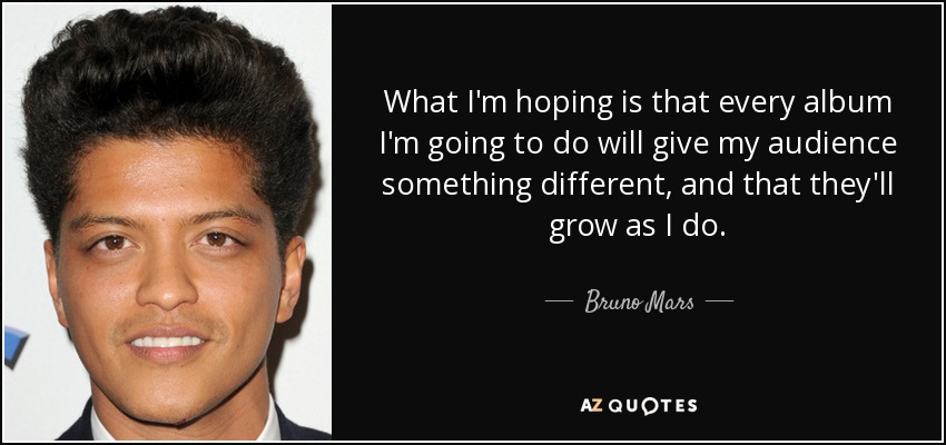 What I'm hoping is that every album I'm going to do will give my audience something different, and that they'll grow as I do. - Bruno Mars