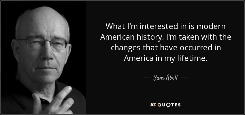 What I'm interested in is modern American history. I'm taken with the changes that have occurred in America in my lifetime. - Sam Abell