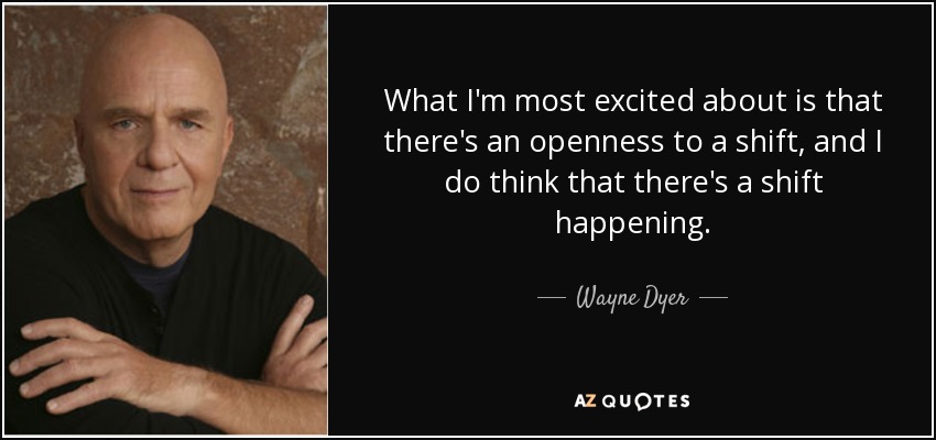 What I'm most excited about is that there's an openness to a shift, and I do think that there's a shift happening. - Wayne Dyer