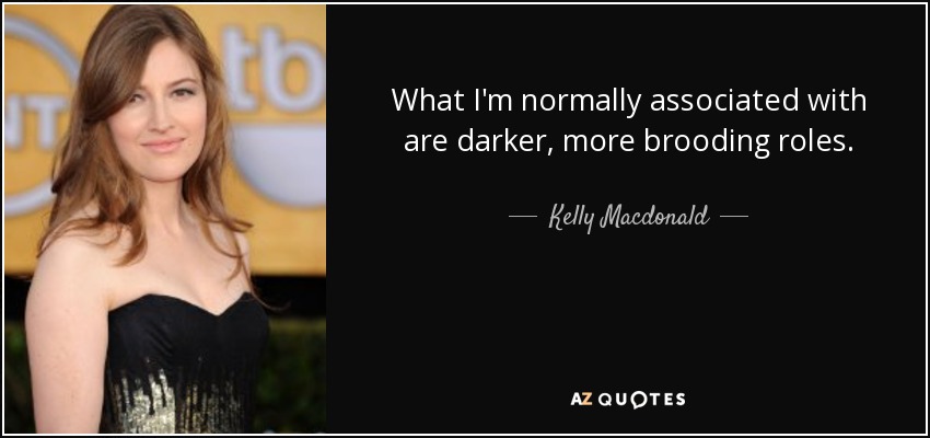 What I'm normally associated with are darker, more brooding roles. - Kelly Macdonald