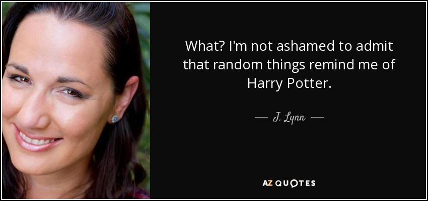 What? I'm not ashamed to admit that random things remind me of Harry Potter. - J. Lynn