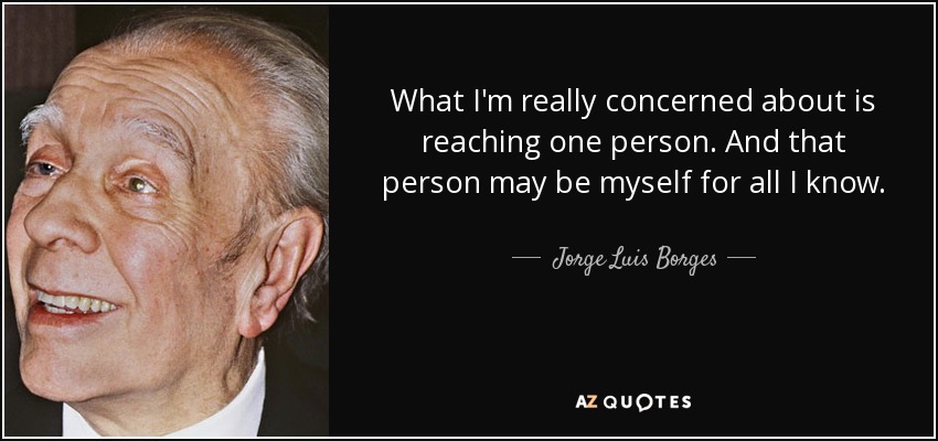 What I'm really concerned about is reaching one person. And that person may be myself for all I know. - Jorge Luis Borges