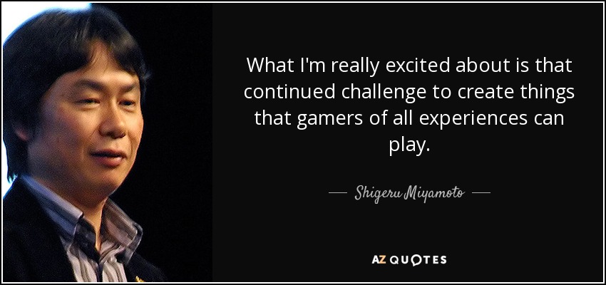 What I'm really excited about is that continued challenge to create things that gamers of all experiences can play. - Shigeru Miyamoto