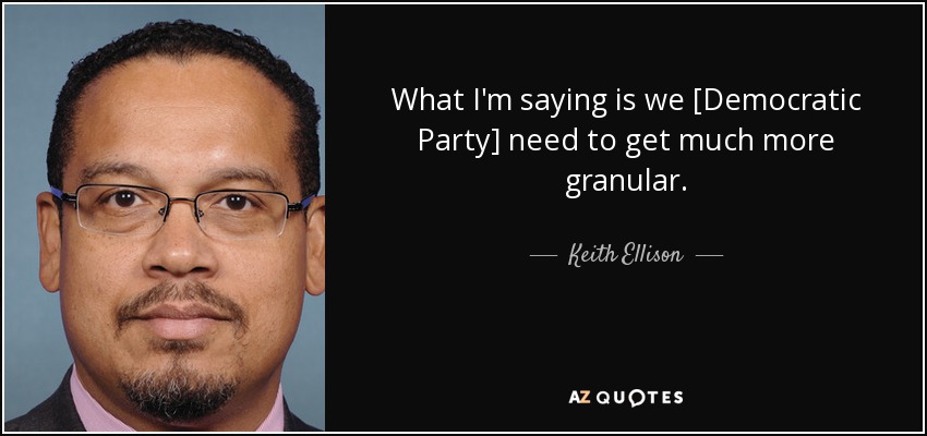 What I'm saying is we [Democratic Party] need to get much more granular. - Keith Ellison