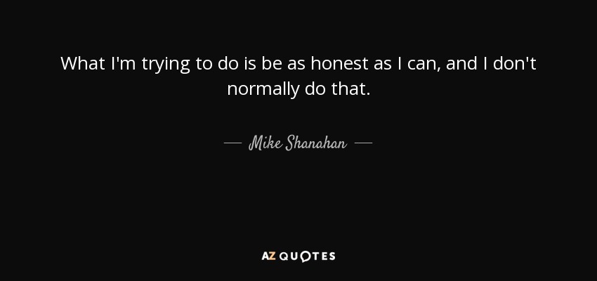 What I'm trying to do is be as honest as I can, and I don't normally do that. - Mike Shanahan