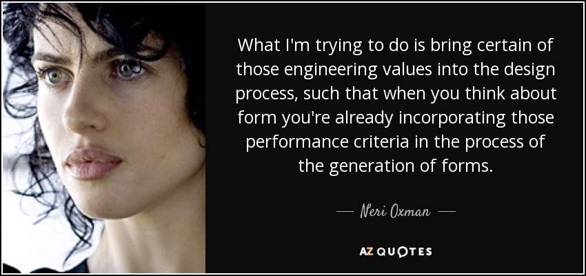 What I'm trying to do is bring certain of those engineering values into the design process, such that when you think about form you're already incorporating those performance criteria in the process of the generation of forms. - Neri Oxman
