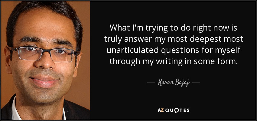 What I'm trying to do right now is truly answer my most deepest most unarticulated questions for myself through my writing in some form. - Karan Bajaj