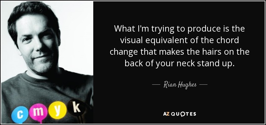 What I'm trying to produce is the visual equivalent of the chord change that makes the hairs on the back of your neck stand up. - Rian Hughes