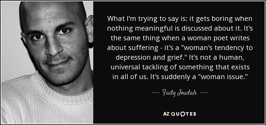 What I'm trying to say is: it gets boring when nothing meaningful is discussed about it. It's the same thing when a woman poet writes about suffering - it's a 