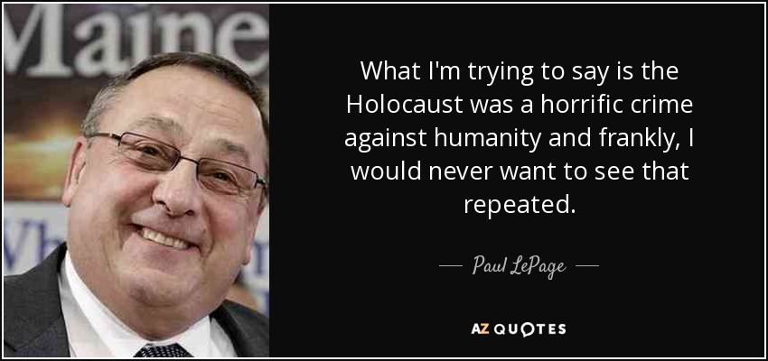 What I'm trying to say is the Holocaust was a horrific crime against humanity and frankly, I would never want to see that repeated. - Paul LePage