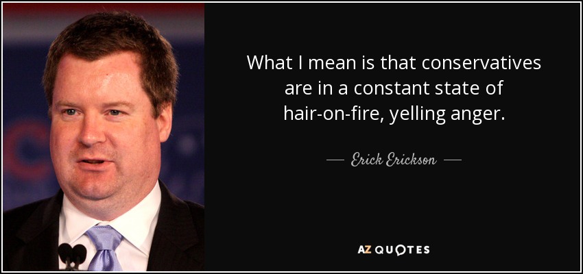 What I mean is that conservatives are in a constant state of hair-on-fire, yelling anger. - Erick Erickson