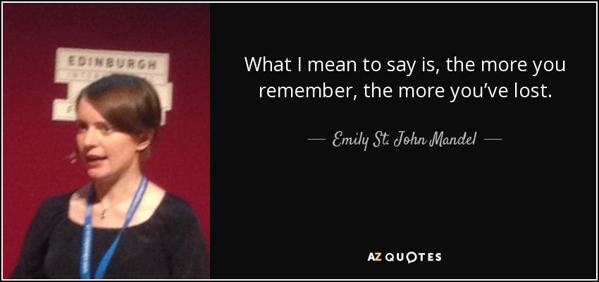 What I mean to say is, the more you remember, the more you’ve lost. - Emily St. John Mandel