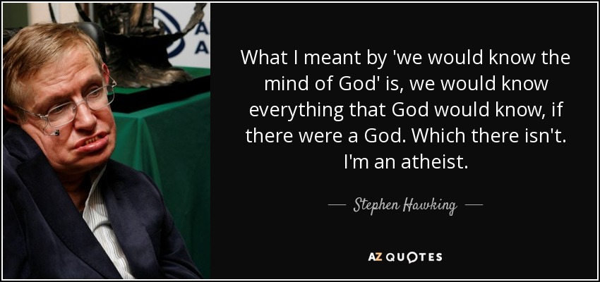 What I meant by 'we would know the mind of God' is, we would know everything that God would know, if there were a God. Which there isn't. I'm an atheist. - Stephen Hawking