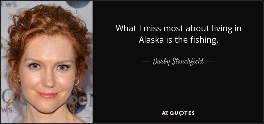 What I miss most about living in Alaska is the fishing. - Darby Stanchfield