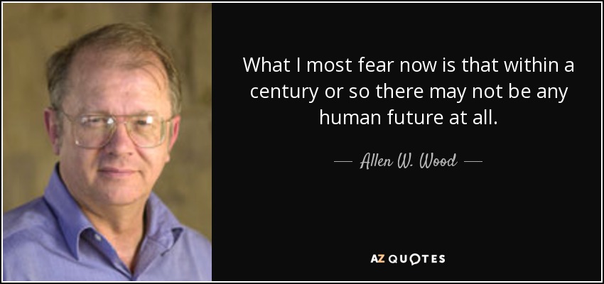 What I most fear now is that within a century or so there may not be any human future at all. - Allen W. Wood