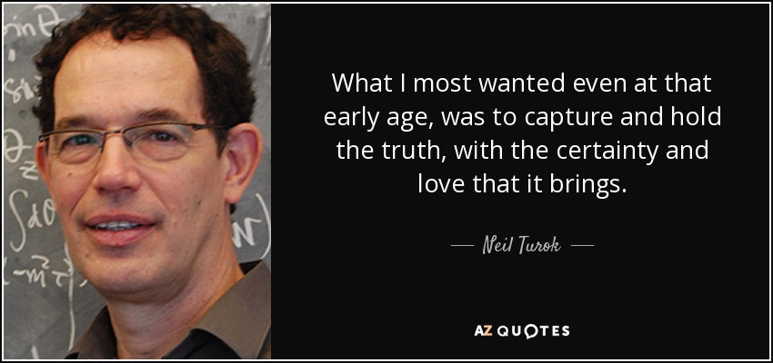 What I most wanted even at that early age, was to capture and hold the truth, with the certainty and love that it brings. - Neil Turok