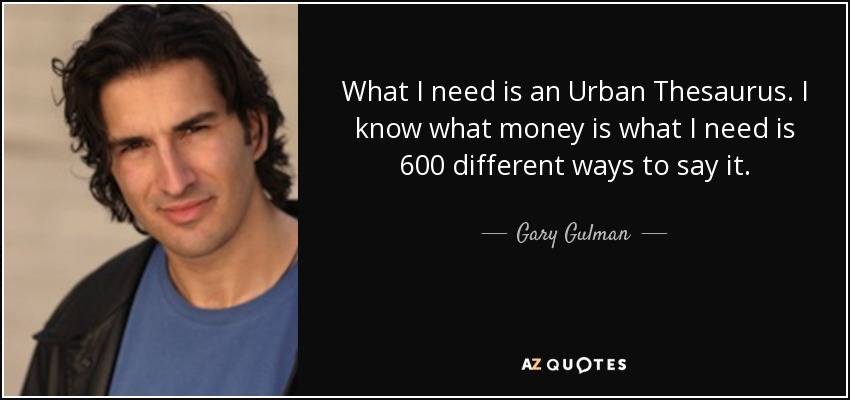 What I need is an Urban Thesaurus. I know what money is what I need is 600 different ways to say it. - Gary Gulman