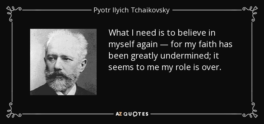 What I need is to believe in myself again — for my faith has been greatly undermined; it seems to me my role is over. - Pyotr Ilyich Tchaikovsky