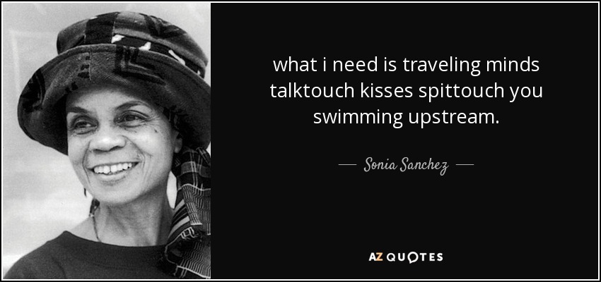 what i need is traveling minds talktouch kisses spittouch you swimming upstream. - Sonia Sanchez