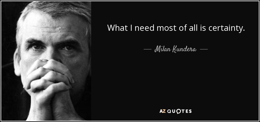 What I need most of all is certainty. - Milan Kundera