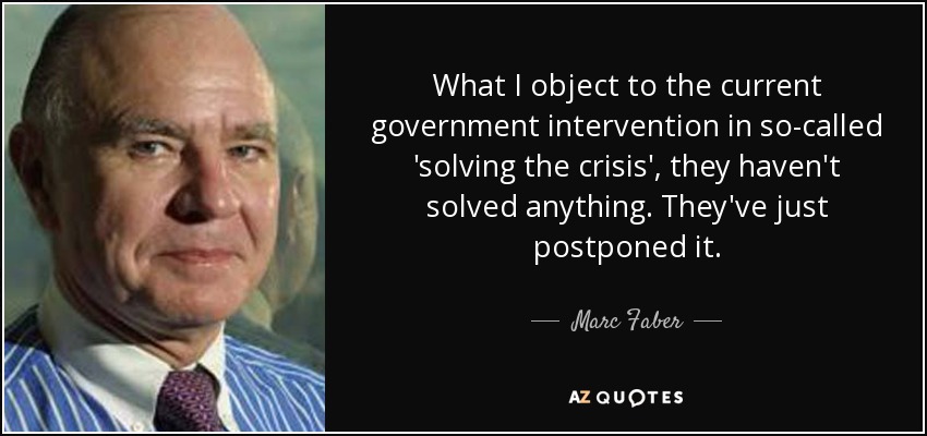 What I object to the current government intervention in so-called 'solving the crisis', they haven't solved anything. They've just postponed it. - Marc Faber