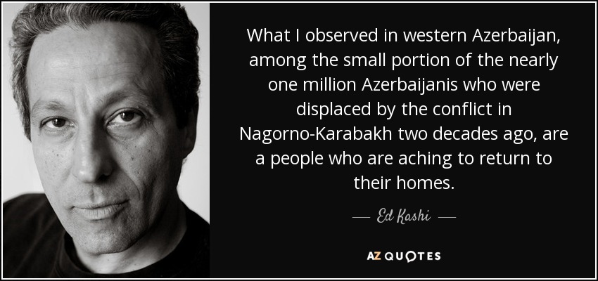 What I observed in western Azerbaijan, among the small portion of the nearly one million Azerbaijanis who were displaced by the conflict in Nagorno-Karabakh two decades ago, are a people who are aching to return to their homes. - Ed Kashi