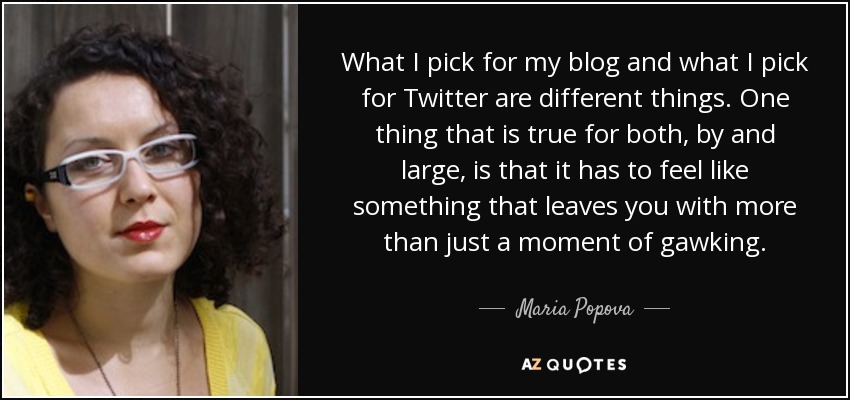 What I pick for my blog and what I pick for Twitter are different things. One thing that is true for both, by and large, is that it has to feel like something that leaves you with more than just a moment of gawking. - Maria Popova