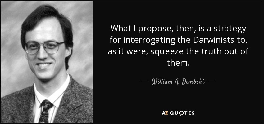 What I propose, then, is a strategy for interrogating the Darwinists to, as it were, squeeze the truth out of them. - William A. Dembski