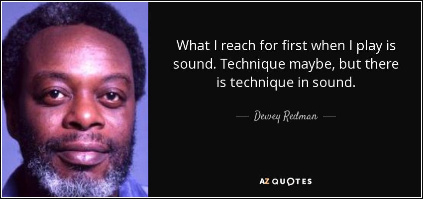 What I reach for first when I play is sound. Technique maybe, but there is technique in sound. - Dewey Redman