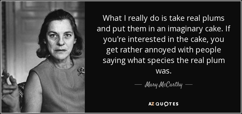 What I really do is take real plums and put them in an imaginary cake. If you're interested in the cake, you get rather annoyed with people saying what species the real plum was. - Mary McCarthy