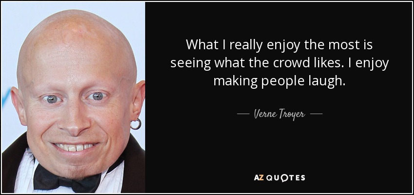 What I really enjoy the most is seeing what the crowd likes. I enjoy making people laugh. - Verne Troyer