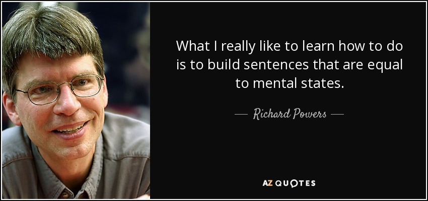 What I really like to learn how to do is to build sentences that are equal to mental states. - Richard Powers