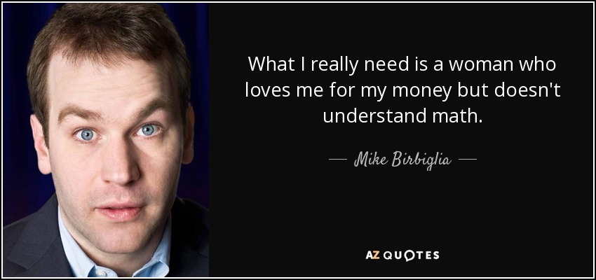 What I really need is a woman who loves me for my money but doesn't understand math. - Mike Birbiglia