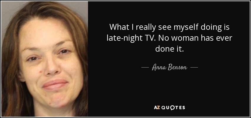 What I really see myself doing is late-night TV. No woman has ever done it. - Anna Benson
