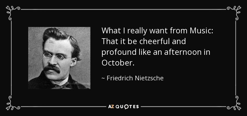 What I really want from Music: That it be cheerful and profound like an afternoon in October. - Friedrich Nietzsche