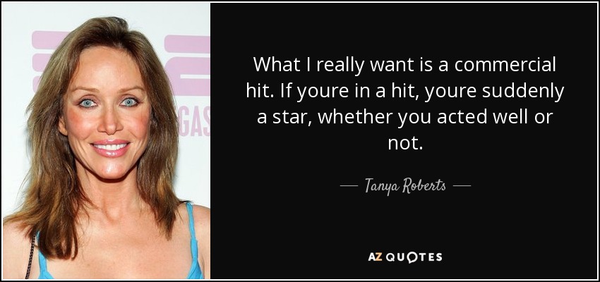 What I really want is a commercial hit. If youre in a hit, youre suddenly a star, whether you acted well or not. - Tanya Roberts