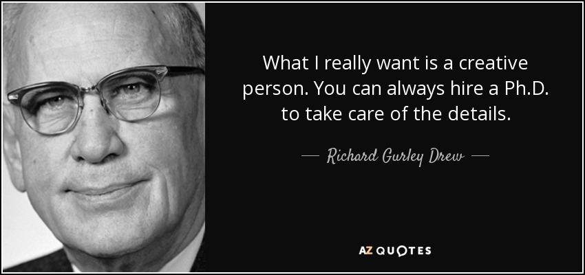 What I really want is a creative person. You can always hire a Ph.D. to take care of the details. - Richard Gurley Drew