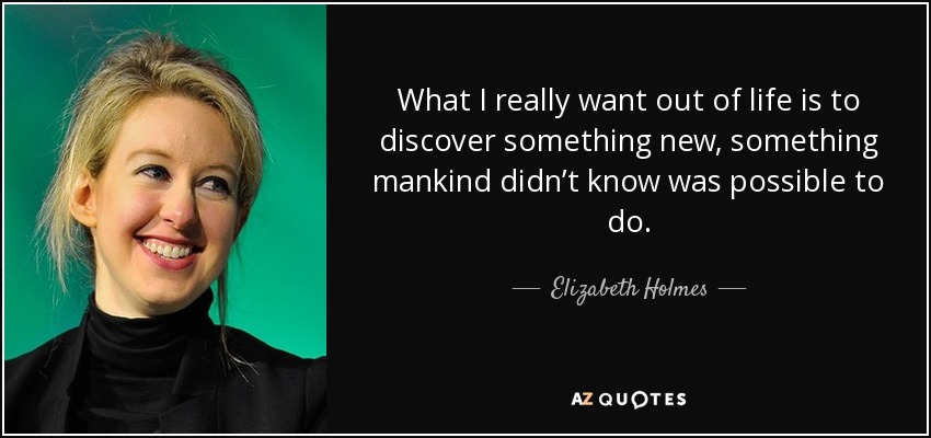 What I really want out of life is to discover something new, something mankind didn’t know was possible to do. - Elizabeth Holmes