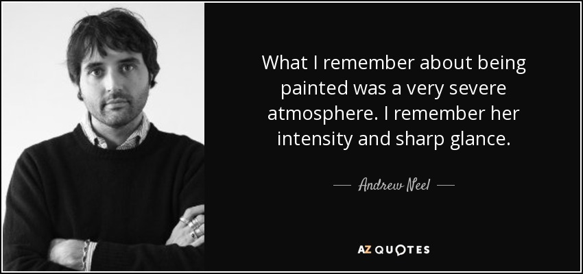 What I remember about being painted was a very severe atmosphere. I remember her intensity and sharp glance. - Andrew Neel