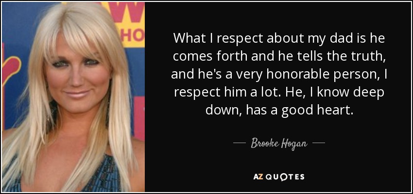 What I respect about my dad is he comes forth and he tells the truth, and he's a very honorable person, I respect him a lot. He, I know deep down, has a good heart. - Brooke Hogan