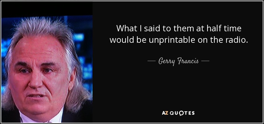 What I said to them at half time would be unprintable on the radio. - Gerry Francis