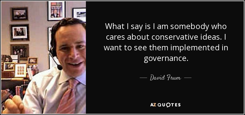 What I say is I am somebody who cares about conservative ideas. I want to see them implemented in governance. - David Frum